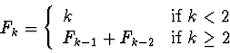 \begin{displaymath}F_k = \left\{ \begin{array}{ll}
k & {\rm if} \; k < 2 \\
F_{k-1} + F_{k-2} & {\rm if} \; k \geq 2
\end{array} \right. \end{displaymath}