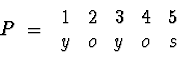 \begin{displaymath}P \;=\; \begin{array}{ccccc} 1 & 2 & 3 & 4 & 5 \\
y & o & y & o & s \\ \end{array}\end{displaymath}